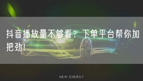 抖音播放量不够看？下单平台帮你加把劲！