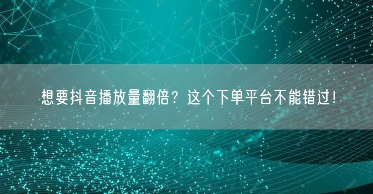 想要抖音播放量翻倍？这个下单平台不能错过！