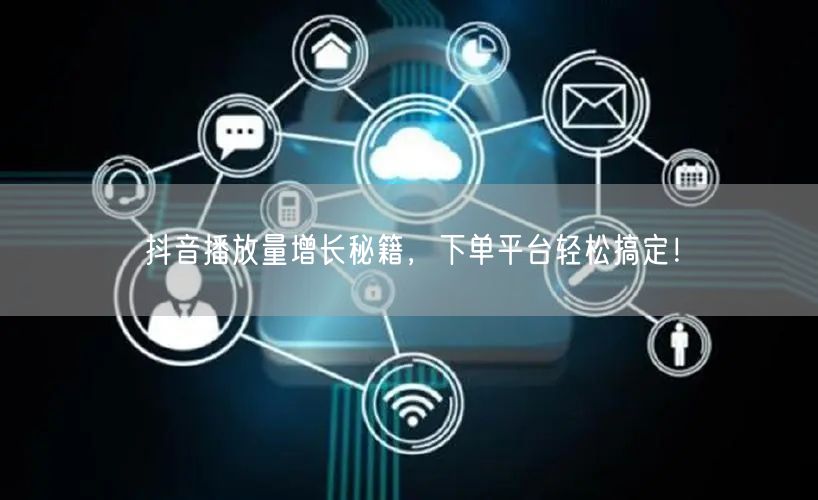 抖音播放量增长秘籍，下单平台轻松搞定！