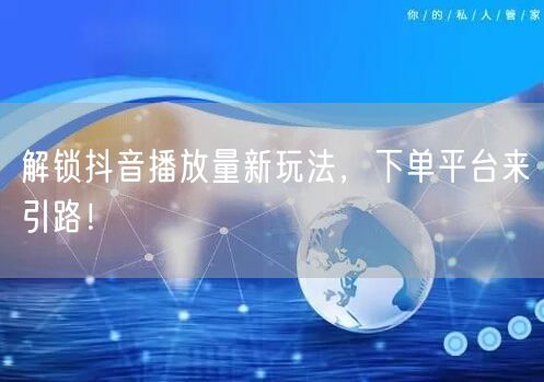 解锁抖音播放量新玩法，下单平台来引路！