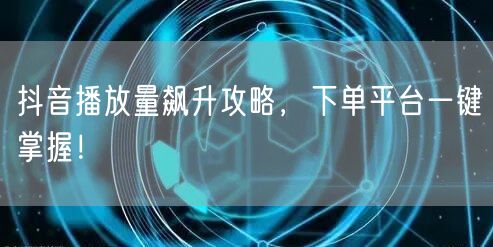 抖音播放量飙升攻略，下单平台一键掌握！
