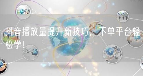抖音播放量提升新技巧，下单平台轻松学！