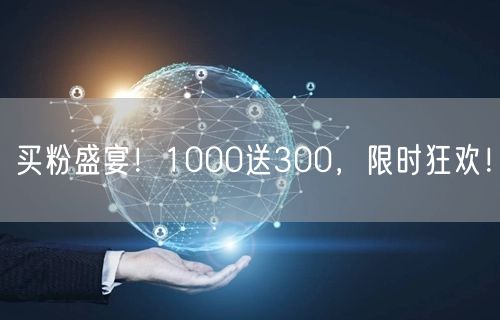 买粉盛宴！1000送300，限时狂欢！