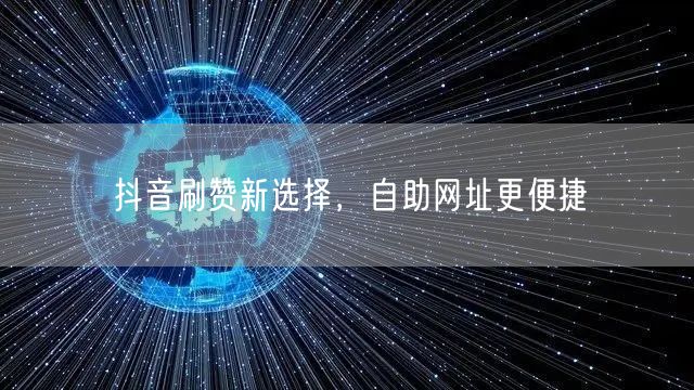 抖音刷赞新选择，自助网址更便捷