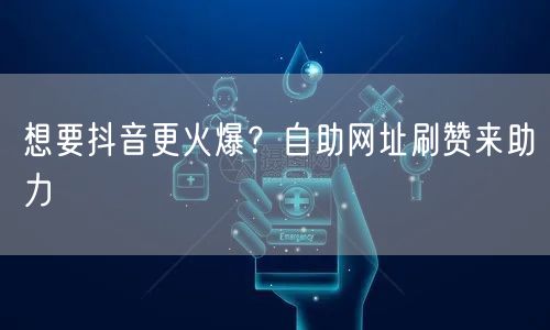 想要抖音更火爆？自助网址刷赞来助力