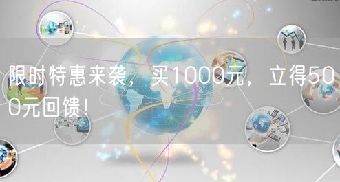 限时特惠来袭，买1000元，立得500元回馈！