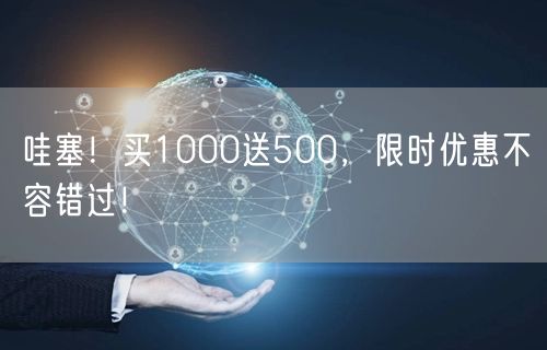 哇塞！买1000送500，限时优惠不容错过！