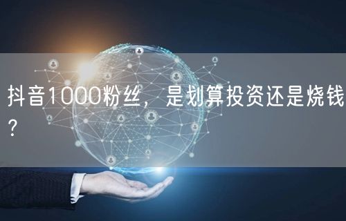 抖音1000粉丝，是划算投资还是烧钱？