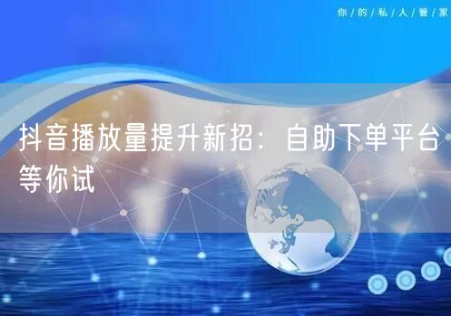 抖音播放量提升新招：自助下单平台等你试