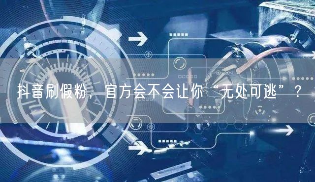 抖音刷假粉，官方会不会让你“无处可逃”？