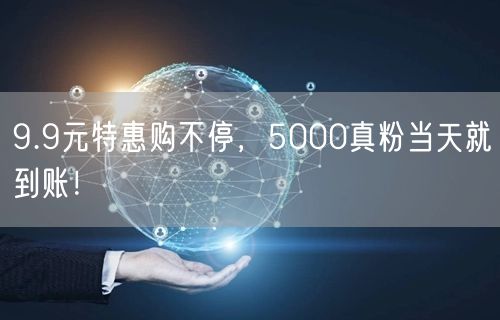 9.9元特惠购不停，5000真粉当天就到账！