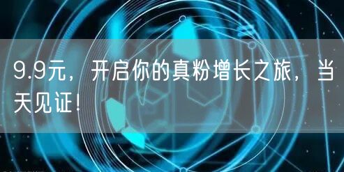 9.9元，开启你的真粉增长之旅，当天见证！