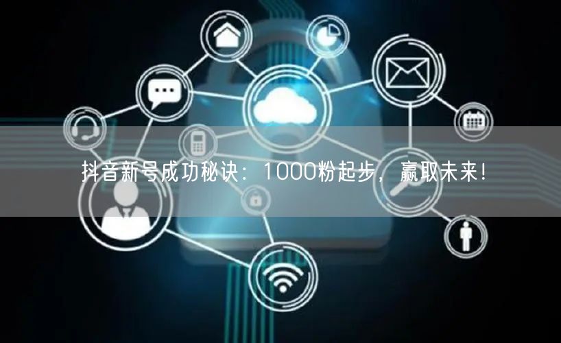 抖音新号成功秘诀：1000粉起步，赢取未来！