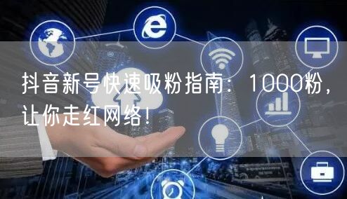 抖音新号快速吸粉指南：1000粉，让你走红网络！