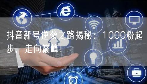 抖音新号逆袭之路揭秘：1000粉起步，走向巅峰！