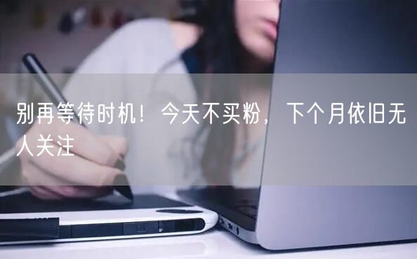 别再等待时机！今天不买粉，下个月依旧无人关注