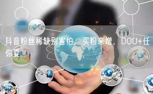 抖音粉丝稀缺别害怕，买粉来增，DOU+任你耍