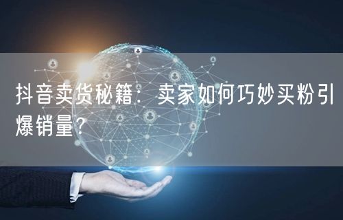 抖音卖货秘籍：卖家如何巧妙买粉引爆销量？