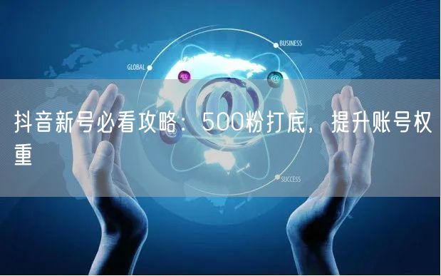 抖音新号必看攻略：500粉打底，提升账号权重