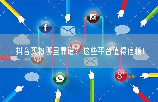 抖音买粉哪里靠谱？这些平台值得信赖！