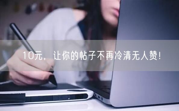 10元，让你的帖子不再冷清无人赞！