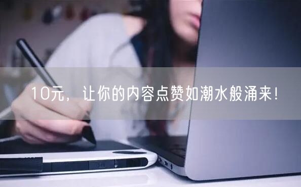 10元，让你的内容点赞如潮水般涌来！