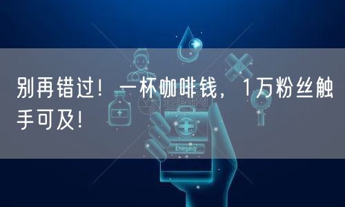 别再错过!一杯咖啡钱,1万粉丝触手可及!