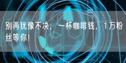 别再犹豫不决，一杯咖啡钱，1万粉丝等你！