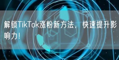 解锁TikTok涨粉新方法，快速提升影响