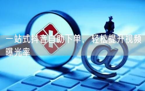 一站式抖音自助下单，高效提升视频曝光率！