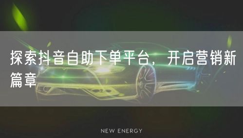 抖音自助下单平台：解锁营销新篇，畅享自助优势