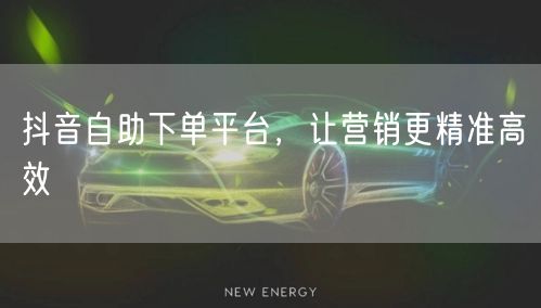 抖音自助下单平台：解锁营销精准高效新策略