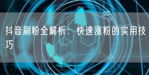 抖音刷粉全解析：快速涨粉的实用技巧