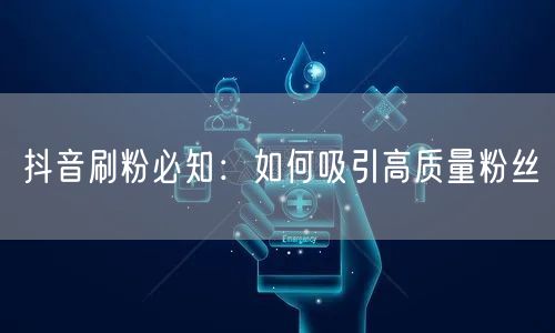 抖音刷粉必知：如何吸引高质量粉丝