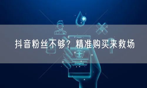 抖音粉丝不够？精准购买来救场