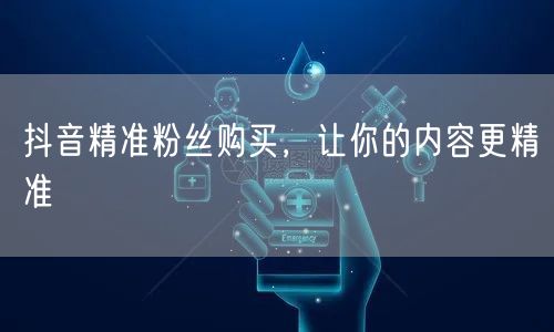 抖音精准粉丝购买，让你的内容更精准