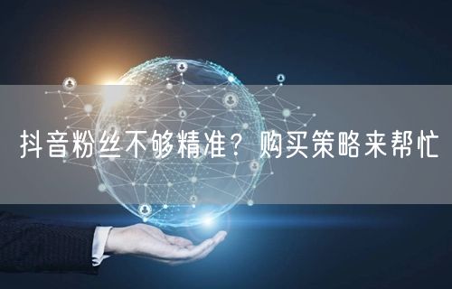 抖音粉丝不够精准？购买策略来帮忙