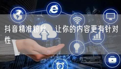 抖音精准粉丝，让你的内容更有针对性