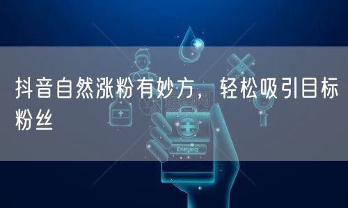 抖音自然涨粉有妙方，轻松吸引目标粉丝