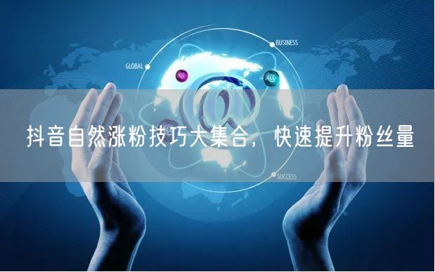抖音自然涨粉技巧大集合，快速提升粉丝量