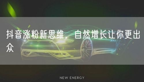 抖音涨粉新思维，自然增长让你更出众