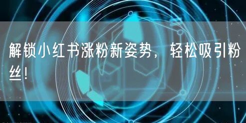 解锁小红书涨粉新姿势，轻松吸引粉丝！